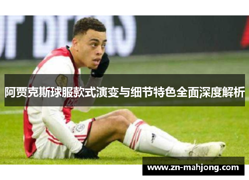阿贾克斯球服款式演变与细节特色全面深度解析 阿贾克斯球服款式演变与细节特色全面深度解析