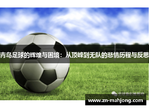 青岛足球的辉煌与困境:从顶峰到无队的悲情历程与反思 青岛足球的辉煌与困境:从顶峰到无队的悲情历程与反思