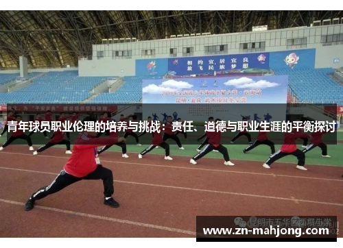 青年球员职业伦理的培养与挑战:责任、道德与职业生涯的平衡探讨 青年球员职业伦理的培养与挑战:责任、道德与职业生涯的平衡探讨