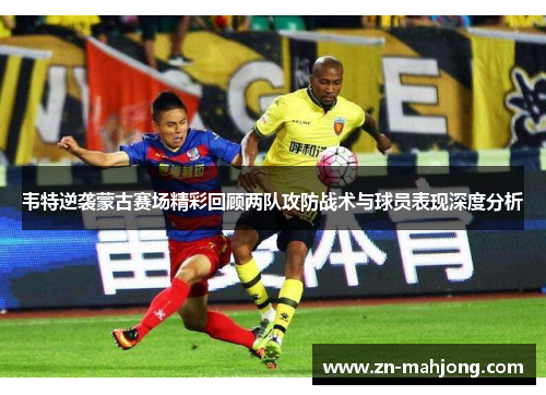 韦特逆袭蒙古赛场精彩回顾两队攻防战术与球员表现深度分析 韦特逆袭蒙古赛场精彩回顾两队攻防战术与球员表现深度分析