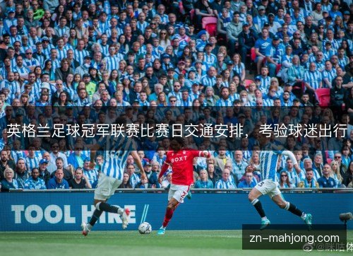 英格兰足球冠军联赛比赛日交通安排,考验球迷出行 英格兰足球冠军联赛比赛日交通安排,考验球迷出行