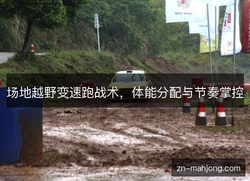 场地越野变速跑战术,体能分配与节奏掌控 场地越野变速跑战术,体能分配与节奏掌控