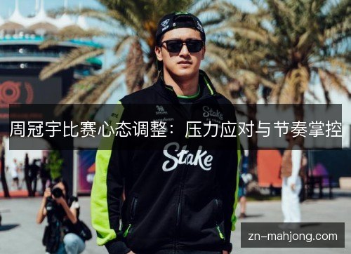 周冠宇比赛心态调整:压力应对与节奏掌控 周冠宇比赛心态调整:压力应对与节奏掌控
