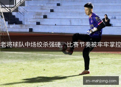 老将球队中场绞杀强硬,比赛节奏被牢牢掌控 老将球队中场绞杀强硬,比赛节奏被牢牢掌控