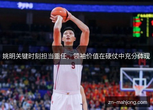 姚明关键时刻担当重任,领袖价值在硬仗中充分体现 姚明关键时刻担当重任,领袖价值在硬仗中充分体现