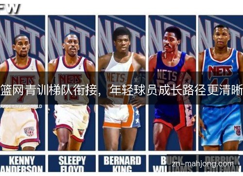 篮网青训梯队衔接,年轻球员成长路径更清晰 篮网青训梯队衔接,年轻球员成长路径更清晰