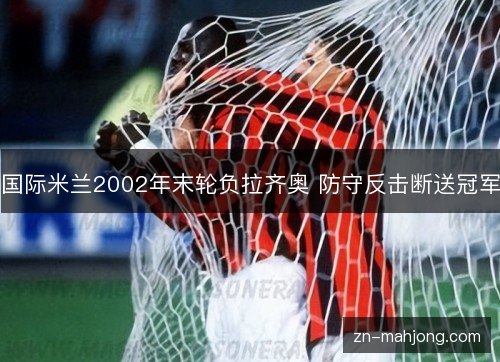 国际米兰2002年末轮负拉齐奥 防守反击断送冠军